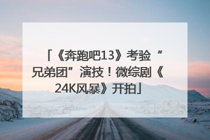 《奔跑吧13》考验“兄弟团”演技！微综剧《24K风暴》开拍
