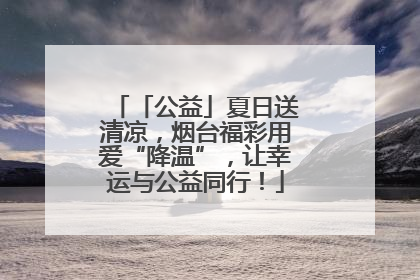 「公益」夏日送清凉，烟台福彩用爱“降温”，让幸运与公益同行！