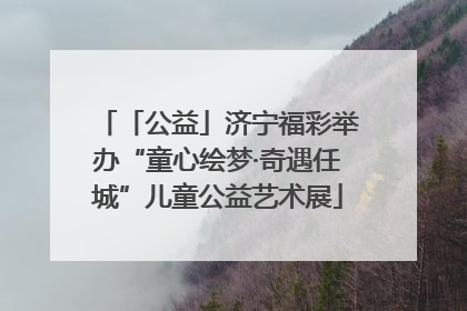 「公益」济宁福彩举办“童心绘梦·奇遇任城”儿童公益艺术展