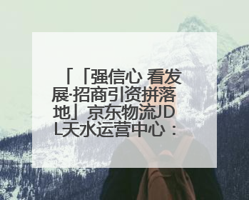 「强信心 看发展·招商引资拼落地」京东物流JDL天水运营中心：激活陇东南区域经济新引擎