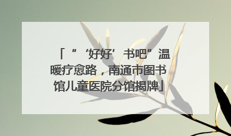 “‘好好’书吧”温暖疗愈路，南通市图书馆儿童医院分馆揭牌