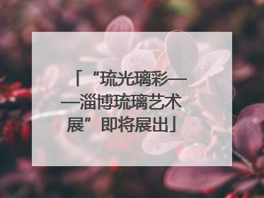 “琉光璃彩——淄博琉璃艺术展”即将展出