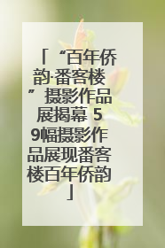 “百年侨韵·番客楼”摄影作品展揭幕 59幅摄影作品展现番客楼百年侨韵