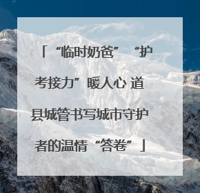 “临时奶爸”“护考接力”暖人心 道县城管书写城市守护者的温情“答卷”