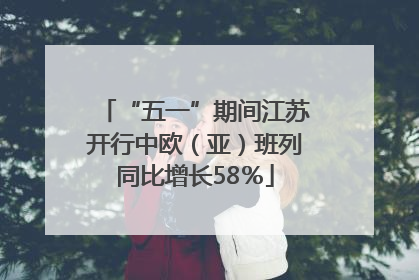 “五一”期间江苏开行中欧（亚）班列同比增长58％