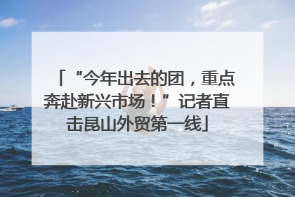 “今年出去的团，重点奔赴新兴市场！”记者直击昆山外贸第一线