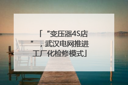 “变压器4S店”，武汉电网推进工厂化检修模式