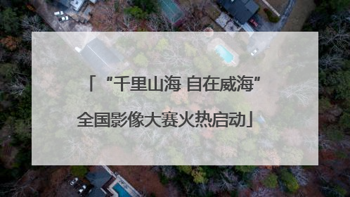 “千里山海 自在威海”全国影像大赛火热启动