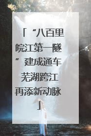 “八百里皖江第一隧”建成通车 芜湖跨江再添新动脉