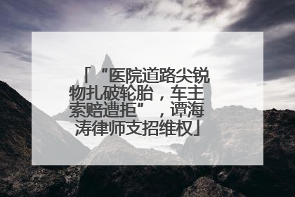 “医院道路尖锐物扎破轮胎，车主索赔遭拒”，谭海涛律师支招维权