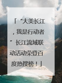 “大美长江，我是行动者”长江流域联动活动荣登百度热搜榜！