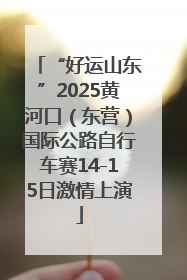 “好运山东”2025黄河口（东营）国际公路自行车赛14-15日激情上演
