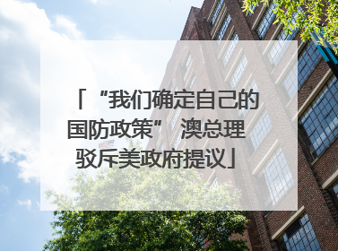 “我们确定自己的国防政策” 澳总理驳斥美政府提议