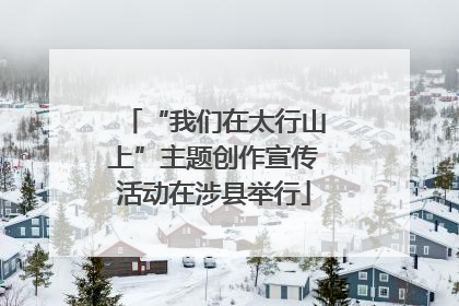 “我们在太行山上”主题创作宣传活动在涉县举行