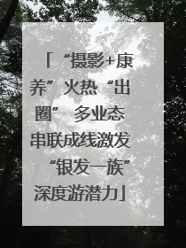 “摄影+康养”火热“出圈” 多业态串联成线激发“银发一族”深度游潜力