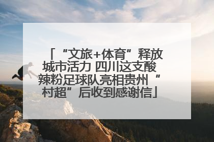 “文旅+体育”释放城市活力 四川这支酸辣粉足球队亮相贵州“村超”后收到感谢信