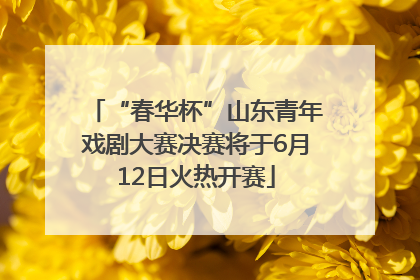 “春华杯”山东青年戏剧大赛决赛将于6月12日火热开赛