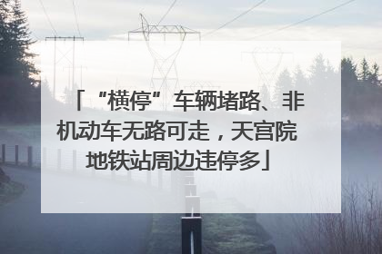 “横停”车辆堵路、非机动车无路可走，天宫院地铁站周边违停多