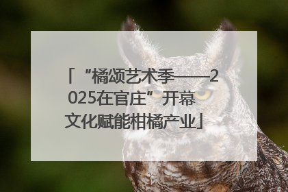 “橘颂艺术季——2025在官庄”开幕 文化赋能柑橘产业