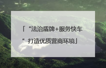 “法治盾牌+服务快车”打造优质营商环境