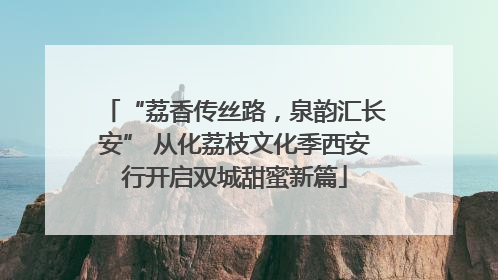 “荔香传丝路，泉韵汇长安” 从化荔枝文化季西安行开启双城甜蜜新篇