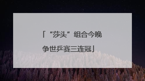 “莎头”组合今晚争世乒赛三连冠