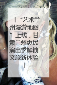 “艺术兰州漫游地图”上线，甘肃兰州惠民演出季解锁文旅新体验