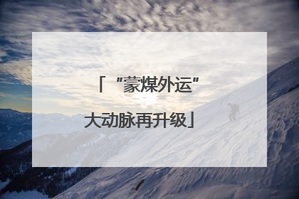 “蒙煤外运”大动脉再升级