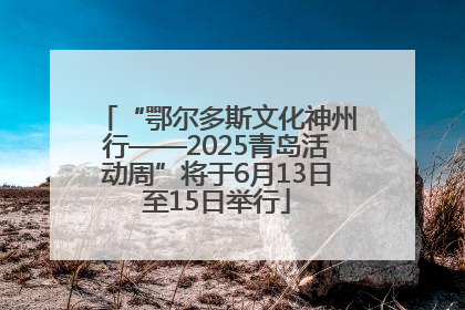 “鄂尔多斯文化神州行——2025青岛活动周”将于6月13日至15日举行