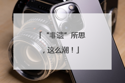 “非遗”所思，这么潮！