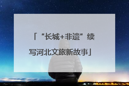 “长城+非遗”续写河北文旅新故事