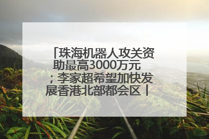 珠海机器人攻关资助最高3000万元；李家超希望加快发展香港北部都会区丨大湾区财经早参