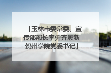 玉林市委常委、宣传部部长李勇齐履新贺州学院党委书记