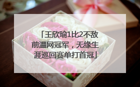 王欣瑜1比2不敌前温网冠军，无缘生涯巡回赛单打首冠