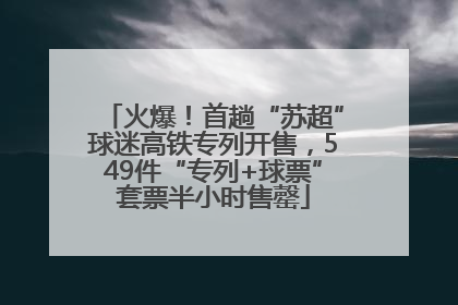 火爆！首趟“苏超”球迷高铁专列开售，549件“专列+球票”套票半小时售罄