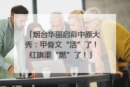 烟台华丽启幕中原大秀：甲骨文“活”了！红旗渠“燃”了！