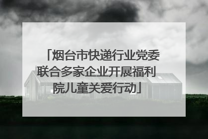 烟台市快递行业党委联合多家企业开展福利院儿童关爱行动