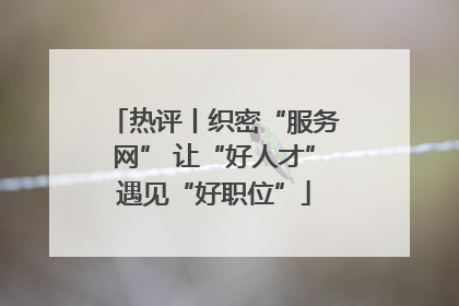 热评丨织密“服务网” 让“好人才”遇见“好职位”