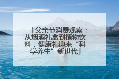 父亲节消费观察：从烟酒礼盒到植物饮料，健康礼迎来“科学养生”新世代