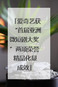 爱奇艺获“首届亚洲微短剧大奖”两项荣誉 精品化显成效