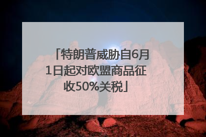 特朗普威胁自6月1日起对欧盟商品征收50%关税