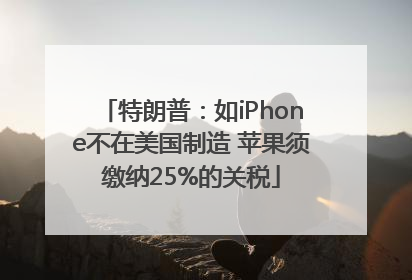 特朗普：如iPhone不在美国制造 苹果须缴纳25%的关税