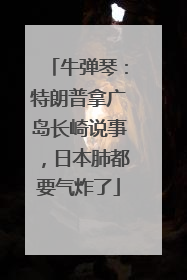 牛弹琴：特朗普拿广岛长崎说事，日本肺都要气炸了