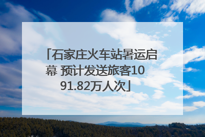 石家庄火车站暑运启幕 预计发送旅客1091.82万人次