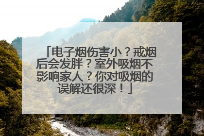 电子烟伤害小？戒烟后会发胖？室外吸烟不影响家人？你对吸烟的误解还很深！