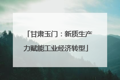 甘肃玉门：新质生产力赋能工业经济转型