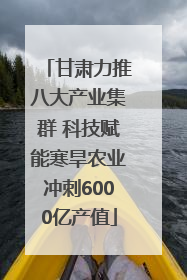甘肃力推八大产业集群 科技赋能寒旱农业冲刺6000亿产值