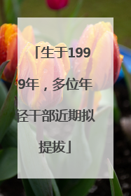 生于1999年，多位年轻干部近期拟提拔