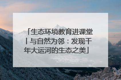 生态环境教育进课堂丨与自然为邻：发现千年大运河的生态之美
