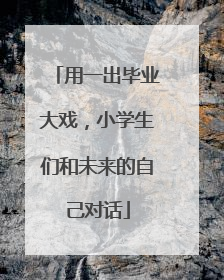用一出毕业大戏，小学生们和未来的自己对话